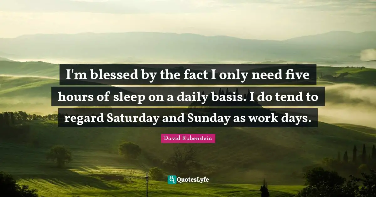 I'm blessed by the fact I only need five hours of sleep on a daily basis. I do tend to regard Saturday and Sunday as work days.
