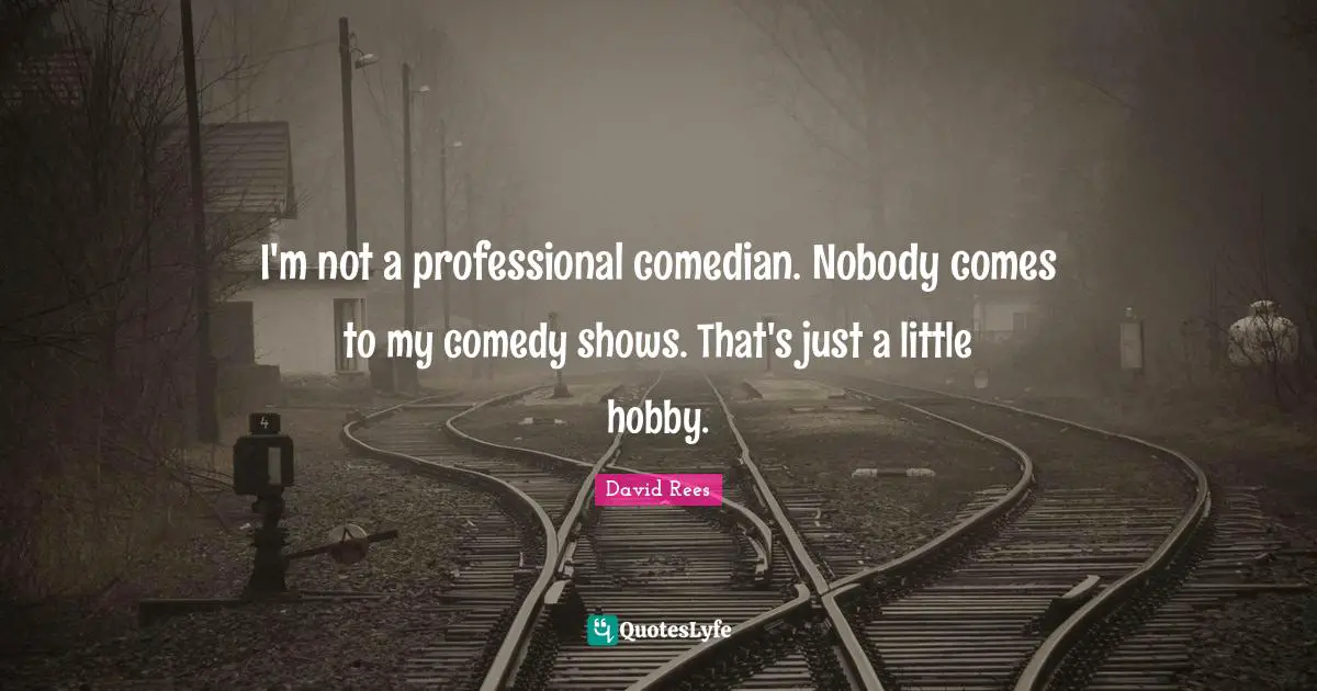 David Rees Quotes: "I'm not a professional comedian. Nobody comes to my comedy shows. That's just a little hobby."
