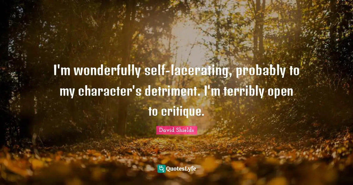 I'm wonderfully self-lacerating, probably to my character's detriment. I'm terribly open to critique.