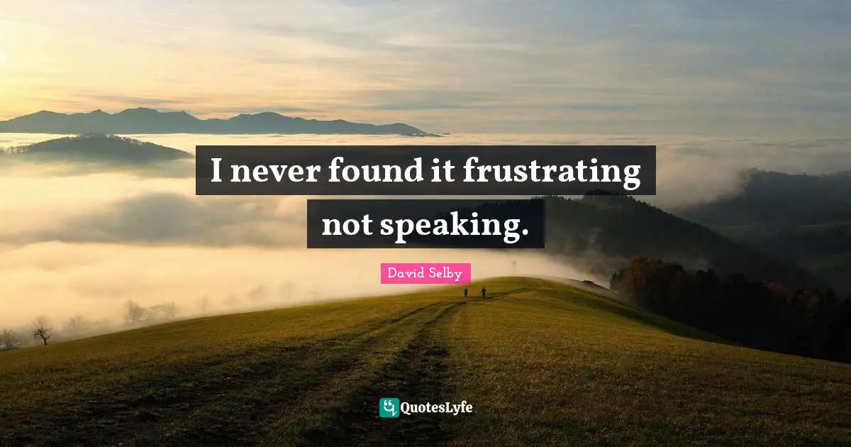 I never found it frustrating not speaking.