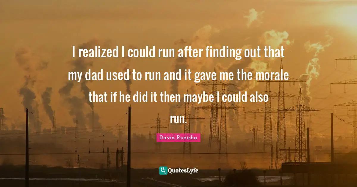 My Dad Quotes: "I realized I could run after finding out that my dad used to run and it gave me the morale that if he did it then maybe I could also run."