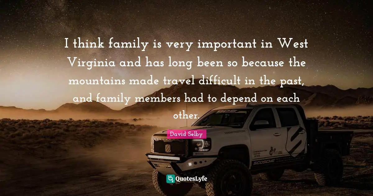 I think family is very important in West Virginia and has long been so because the mountains made travel difficult in the past, and family members had to depend on each other.