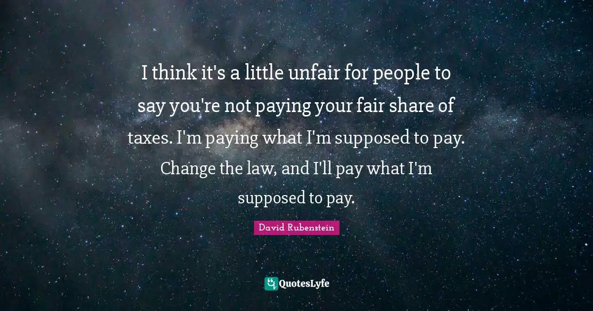 I think it's a little unfair for people to say you're not paying your fair share of taxes. I'm paying what I'm supposed to pay. Change the law, and I'll pay what I'm supposed to pay.