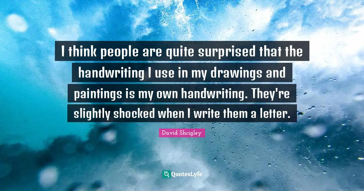 Handwriting Quotes: "I think people are quite surprised that the handwriting I use in my drawings and paintings is my own handwriting. They're slightly shocked when I write them a letter."