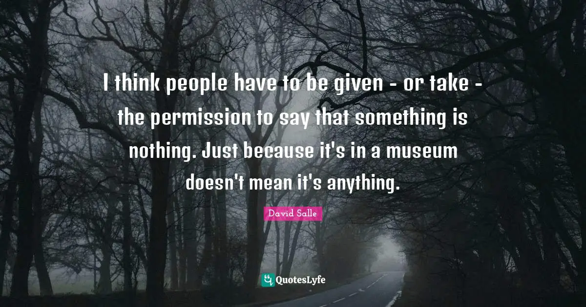 I think people have to be given - or take - the permission to say that something is nothing. Just because it's in a museum doesn't mean it's anything.