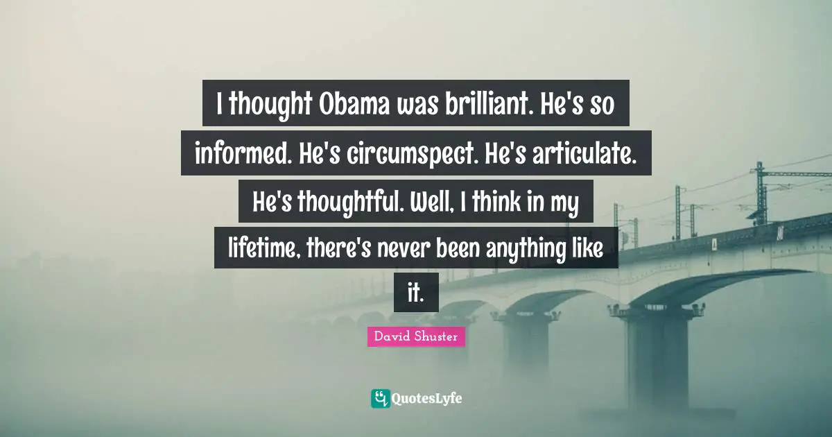 I thought Obama was brilliant. He's so informed. He's circumspect. He's articulate. He's thoughtful. Well, I think in my lifetime, there's never been anything like it.