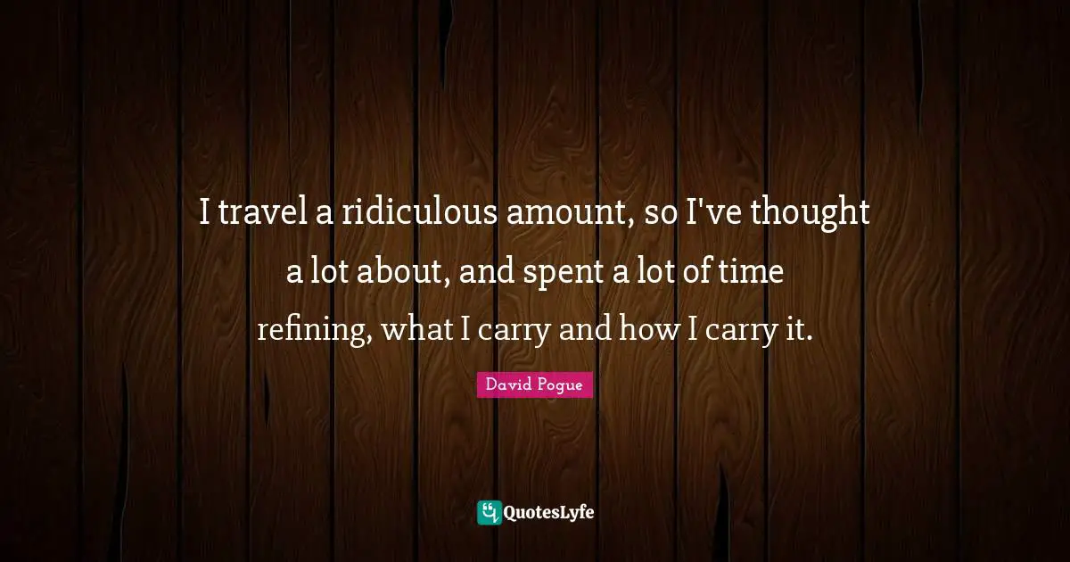 Refining Quotes: "I travel a ridiculous amount, so I've thought a lot about, and spent a lot of time refining, what I carry and how I carry it."
