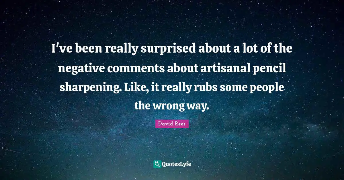 David Rees Quotes: "I've been really surprised about a lot of the negative comments about artisanal pencil sharpening. Like, it really rubs some people the wrong way."