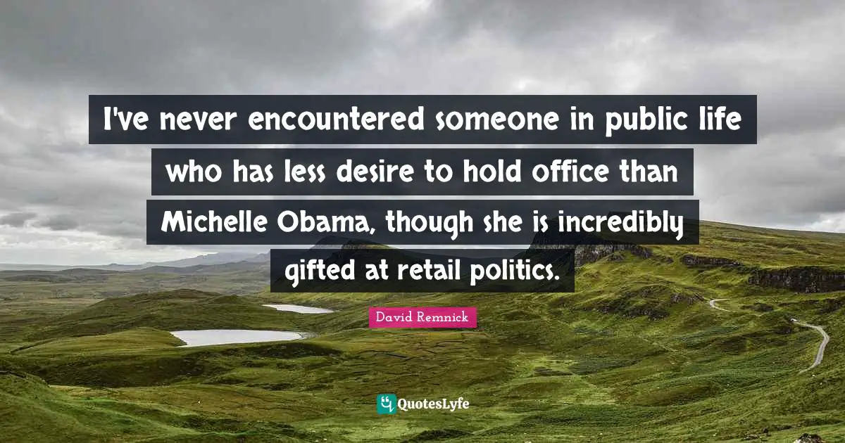 I've never encountered someone in public life who has less desire to hold office than Michelle Obama, though she is incredibly gifted at retail politics.