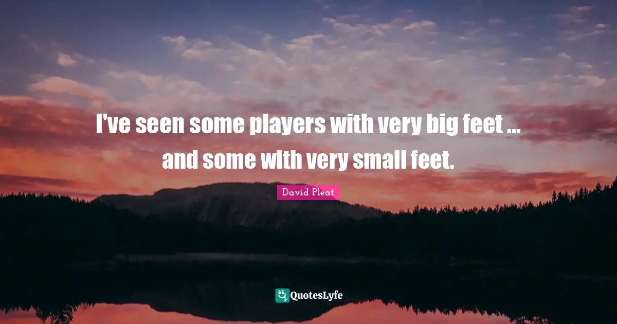 I've seen some players with very big feet ... and some with very small feet.
