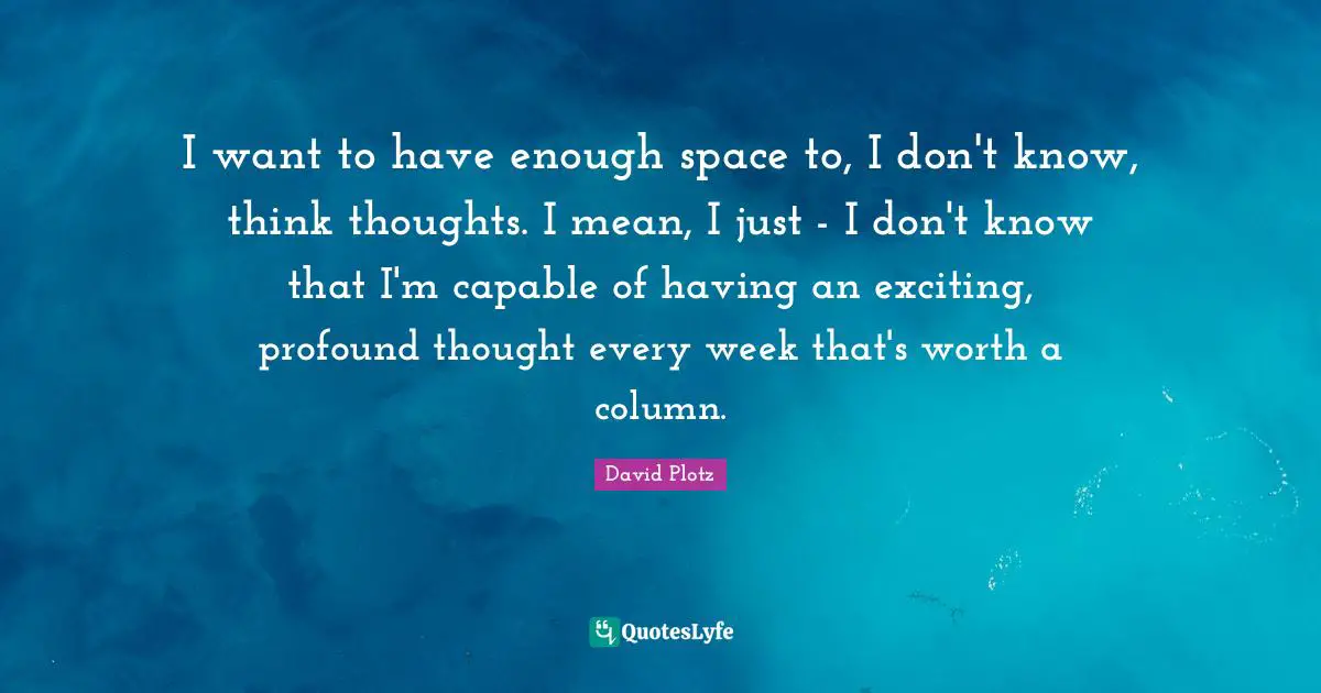 I want to have enough space to, I don't know, think thoughts. I mean, I just - I don't know that I'm capable of having an exciting, profound thought every week that's worth a column.