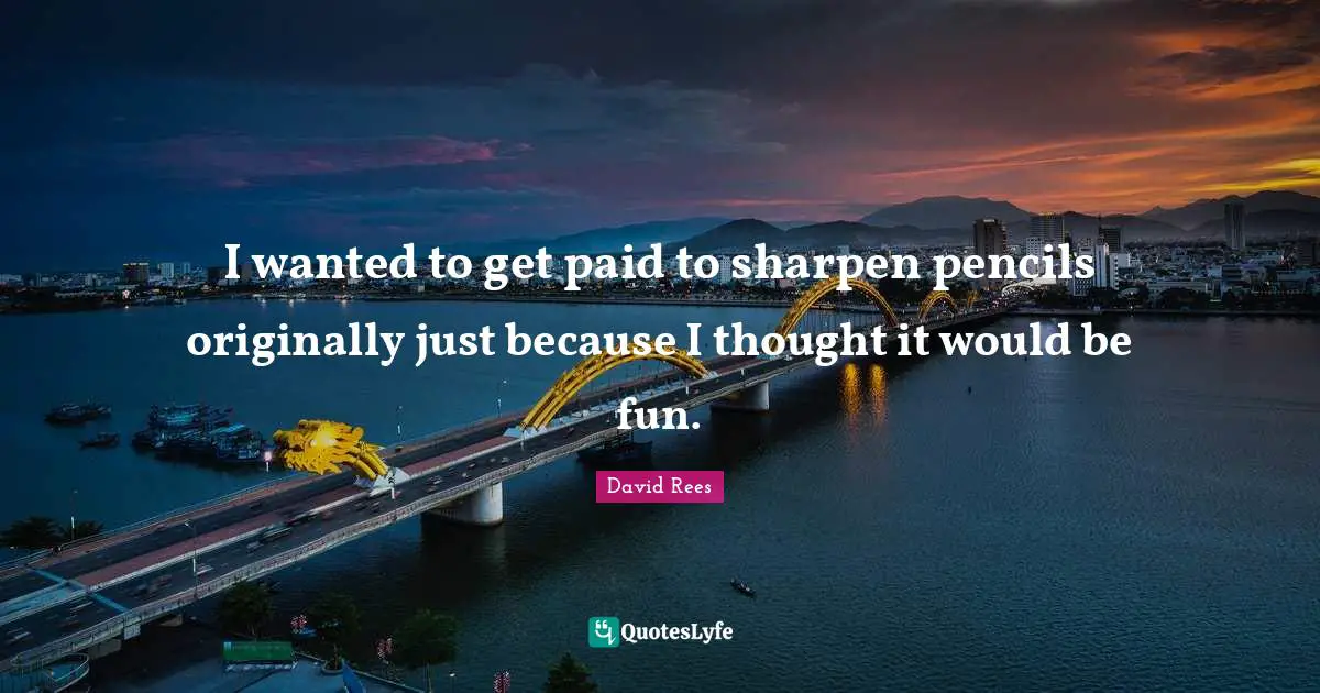 David Rees Quotes: "I wanted to get paid to sharpen pencils originally just because I thought it would be fun."