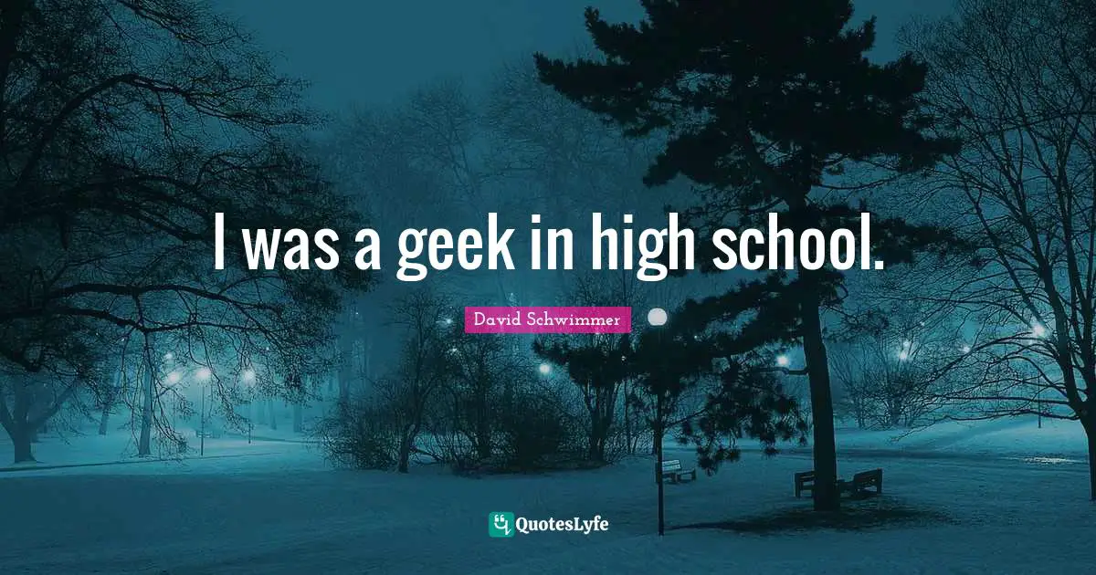 I was a geek in high school.