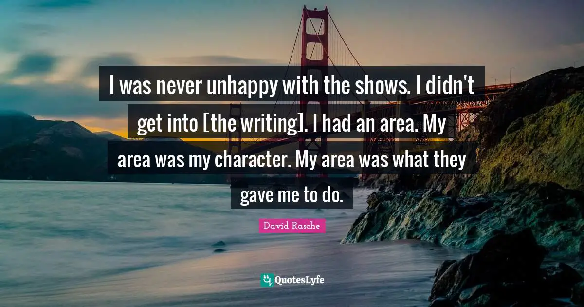 I was never unhappy with the shows. I didn't get into [the writing]. I had an area. My area was my character. My area was what they gave me to do.