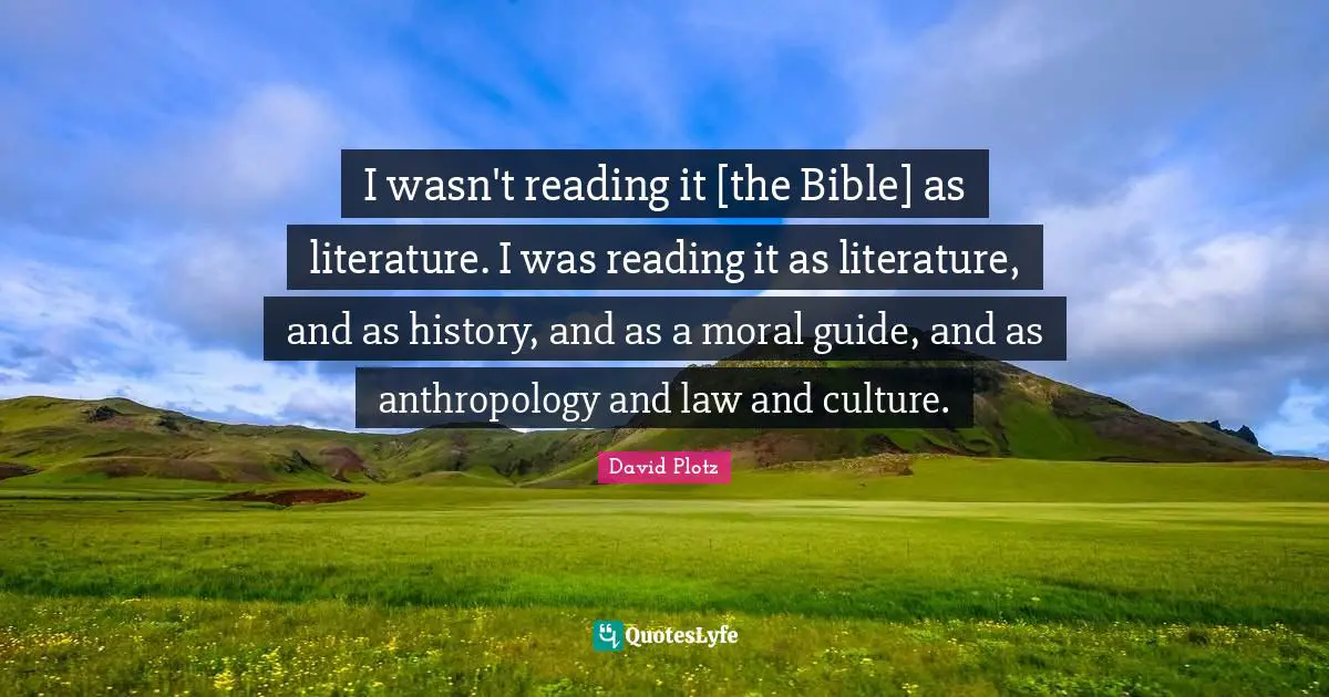 I wasn't reading it [the Bible] as literature. I was reading it as literature, and as history, and as a moral guide, and as anthropology and law and culture.
