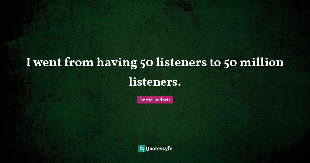 I went from having 50 listeners to 50 million listeners.