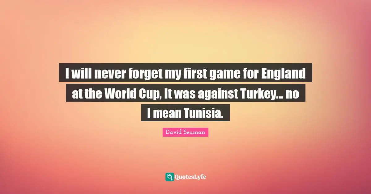I will never forget my first game for England at the World Cup, It was against Turkey... no I mean Tunisia.