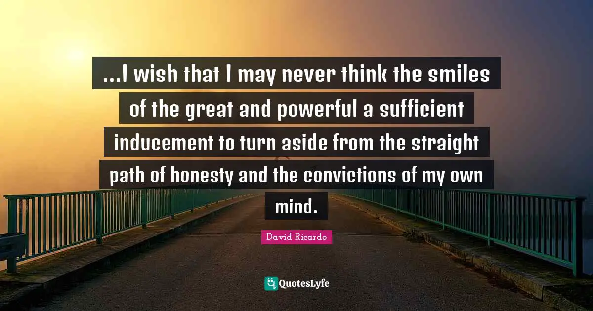 ...I wish that I may never think the smiles of the great and powerful a sufficient inducement to turn aside from the straight path of honesty and the convictions of my own mind.