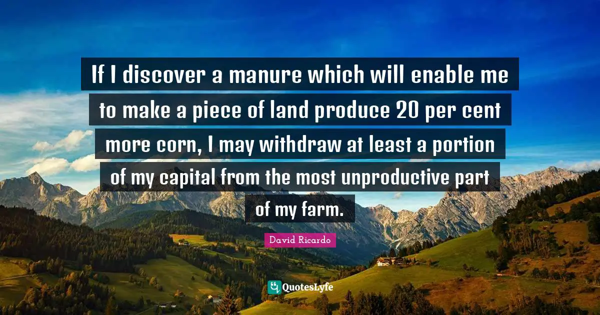 If I discover a manure which will enable me to make a piece of land produce 20 per cent more corn, I may withdraw at least a portion of my capital from the most unproductive part of my farm.