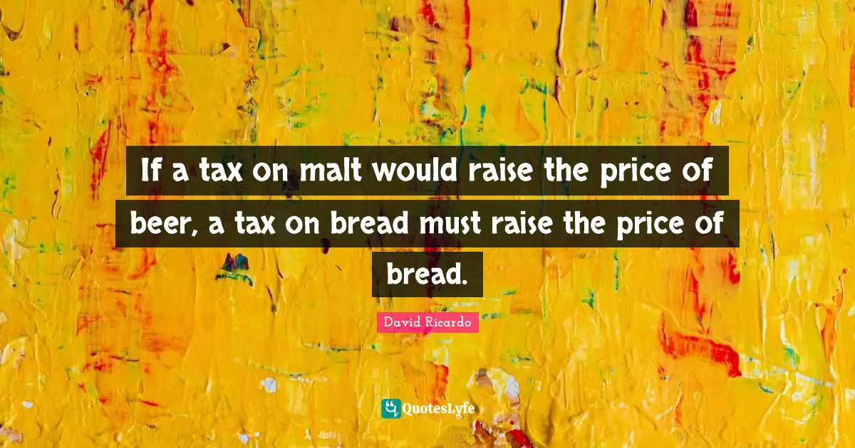 If a tax on malt would raise the price of beer, a tax on bread must raise the price of bread.