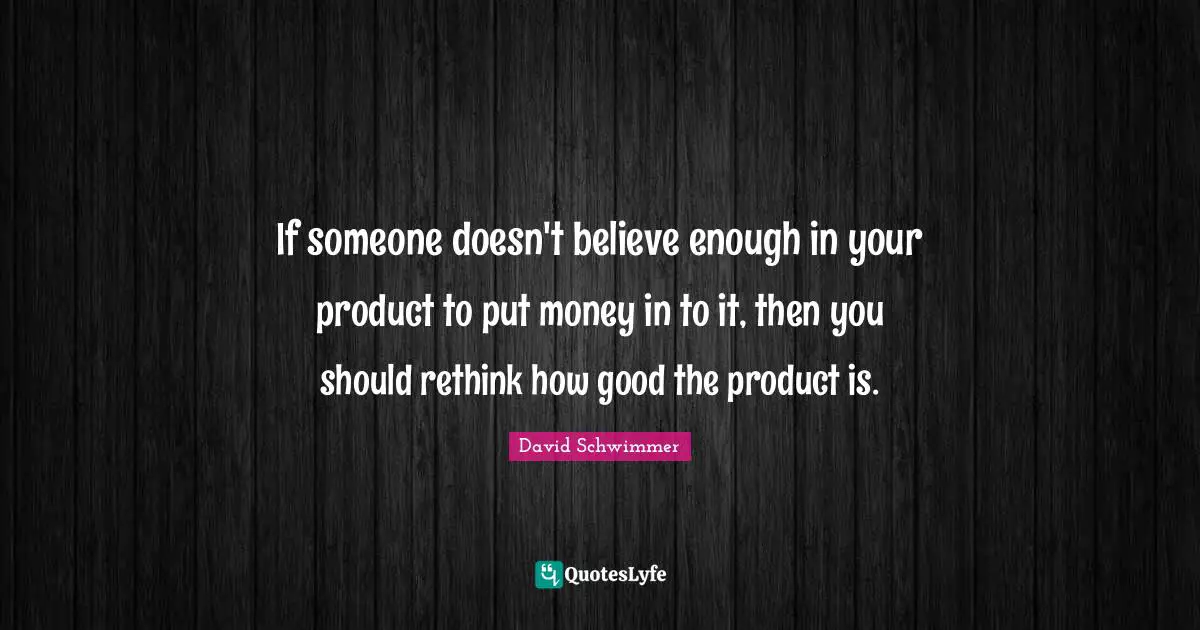 If someone doesn't believe enough in your product to put money in to it, then you should rethink how good the product is.