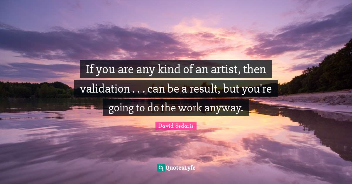 If you are any kind of an artist, then validation . . . can be a resul