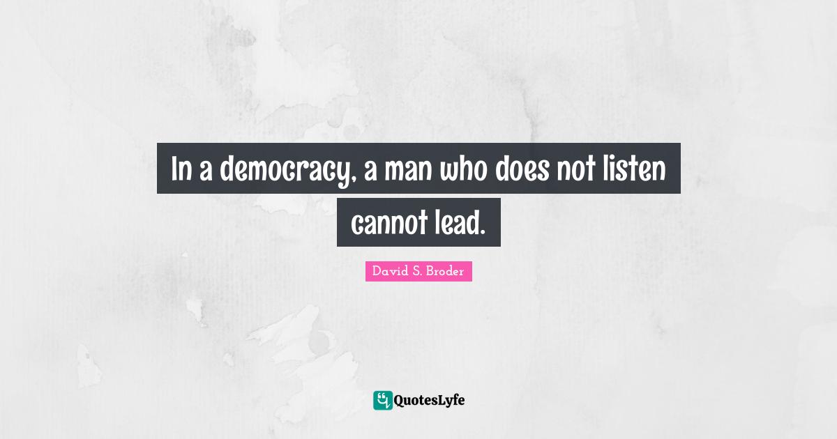 In a democracy, a man who does not listen cannot lead.