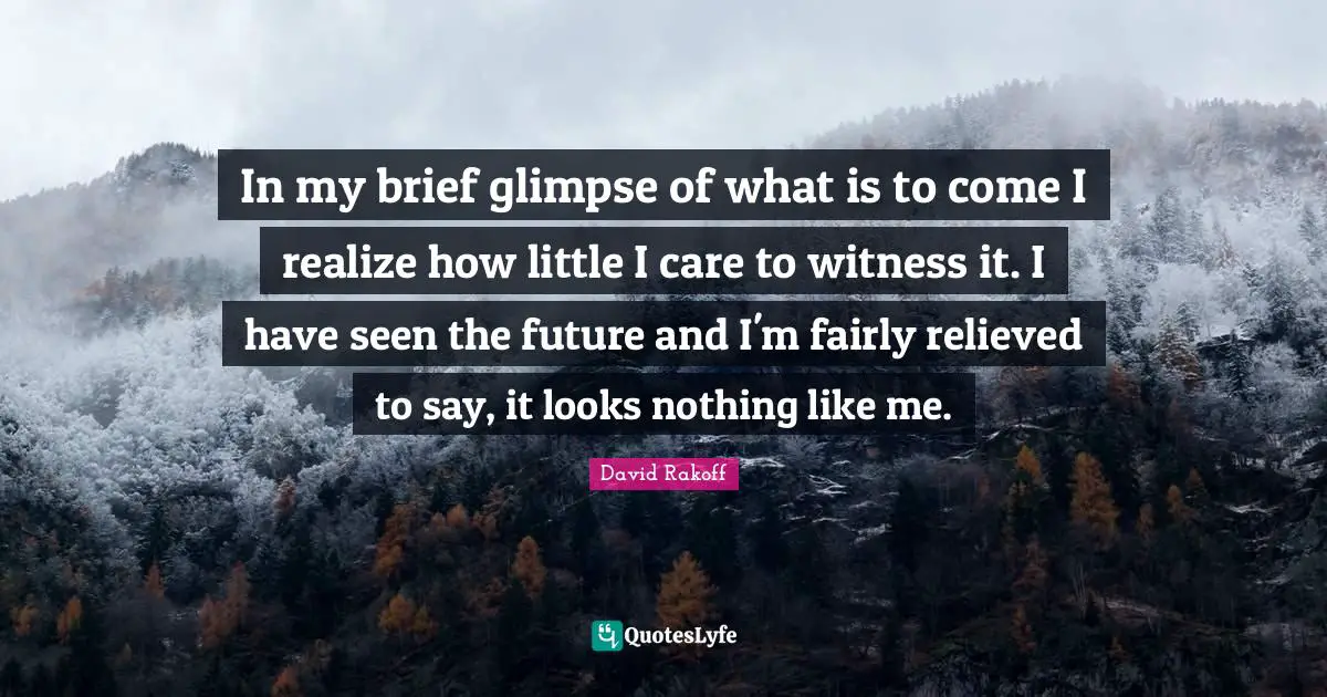 Relieved Quotes: "In my brief glimpse of what is to come I realize how little I care to witness it. I have seen the future and I'm fairly relieved to say, it looks nothing like me."