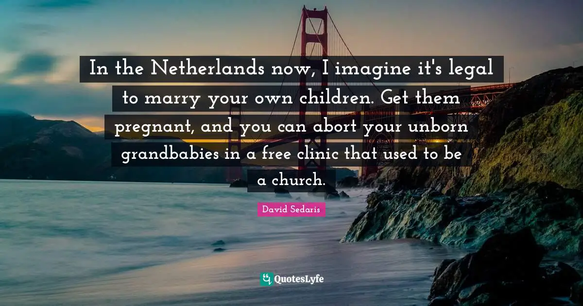In the Netherlands now, I imagine it's legal to marry your own children. Get them pregnant, and you can abort your unborn grandbabies in a free clinic that used to be a church.