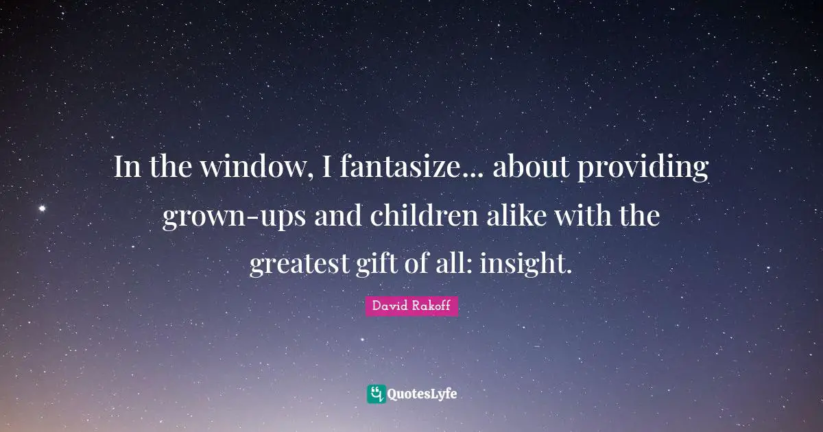 In the window, I fantasize... about providing grown-ups and children alike with the greatest gift of all: insight.