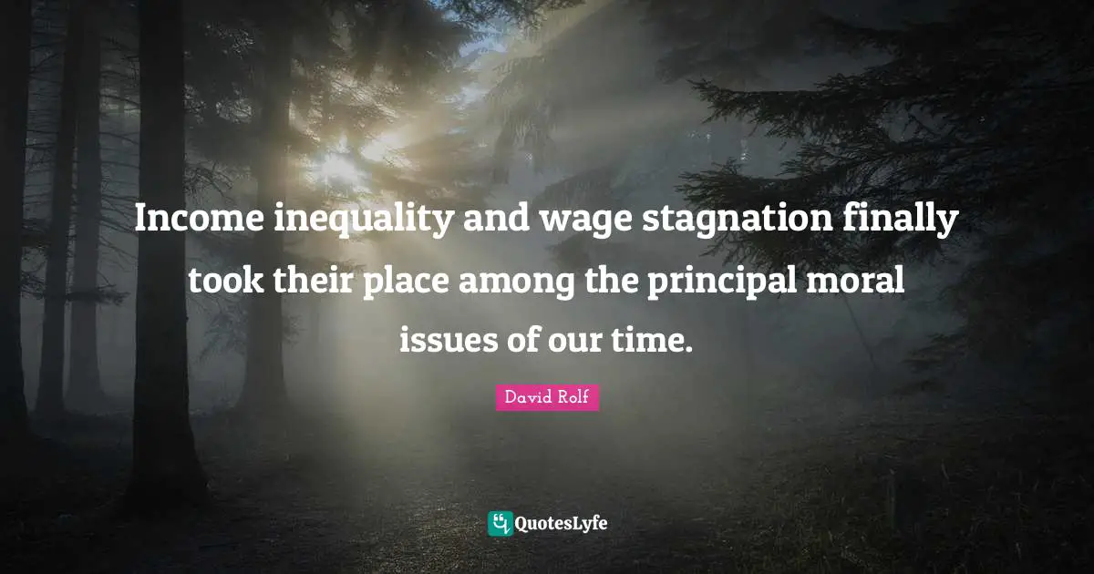 Income Inequality Quotes: "Income inequality and wage stagnation finally took their place among the principal moral issues of our time."
