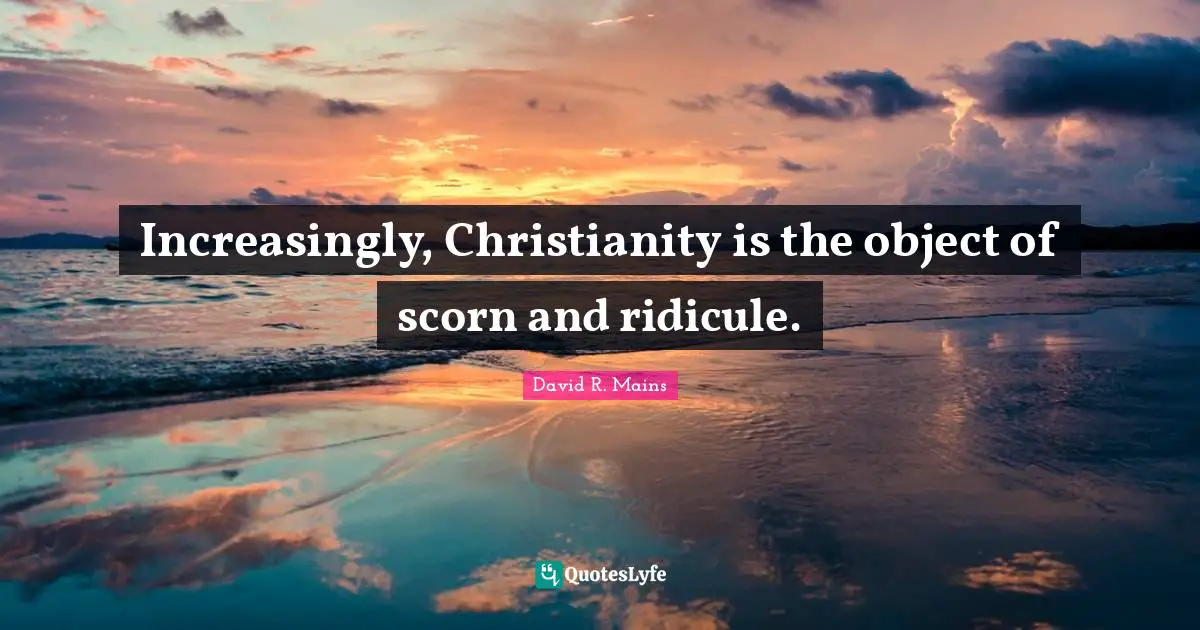 David R. Mains Quotes: "Increasingly, Christianity is the object of scorn and ridicule."