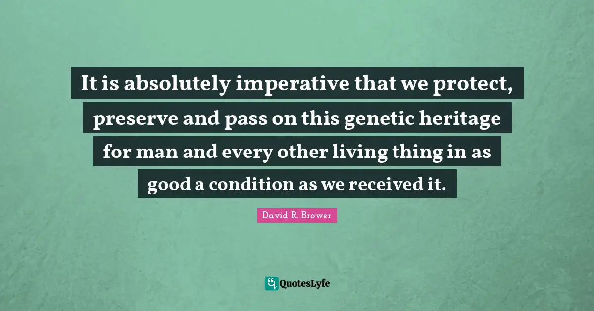 It is absolutely imperative that we protect, preserve and pass on this genetic heritage for man and every other living thing in as good a condition as we received it.
