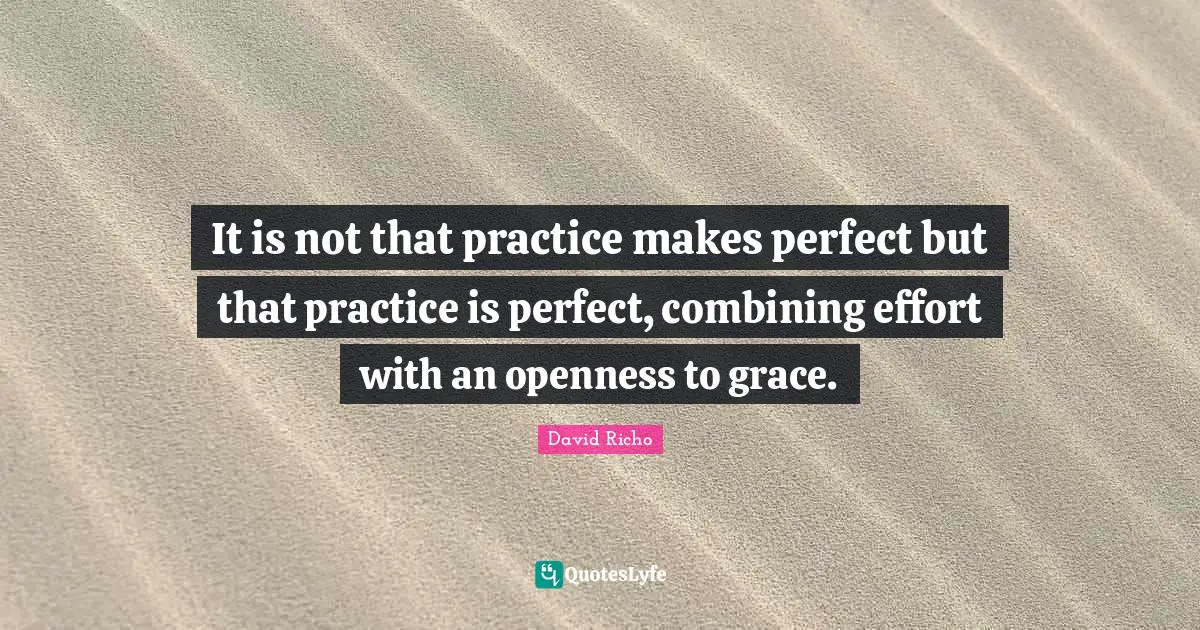 Combining Quotes: "It is not that practice makes perfect but that practice is perfect, combining effort with an openness to grace."