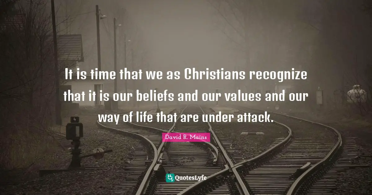 David R. Mains Quotes: "It is time that we as Christians recognize that it is our beliefs and our values and our way of life that are under attack."