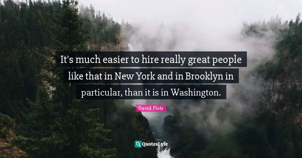 It's much easier to hire really great people like that in New York and in Brooklyn in particular, than it is in Washington.
