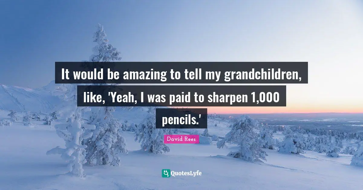 David Rees Quotes: "It would be amazing to tell my grandchildren, like, 'Yeah, I was paid to sharpen 1,000 pencils.'"