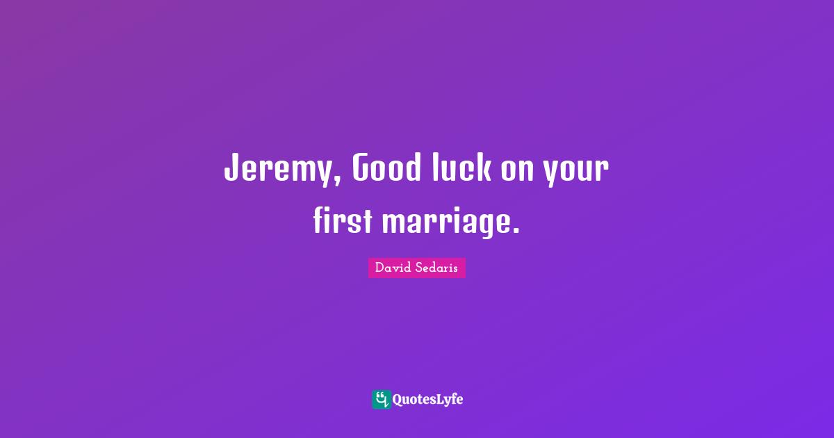 Jeremy, Good luck on your first marriage.