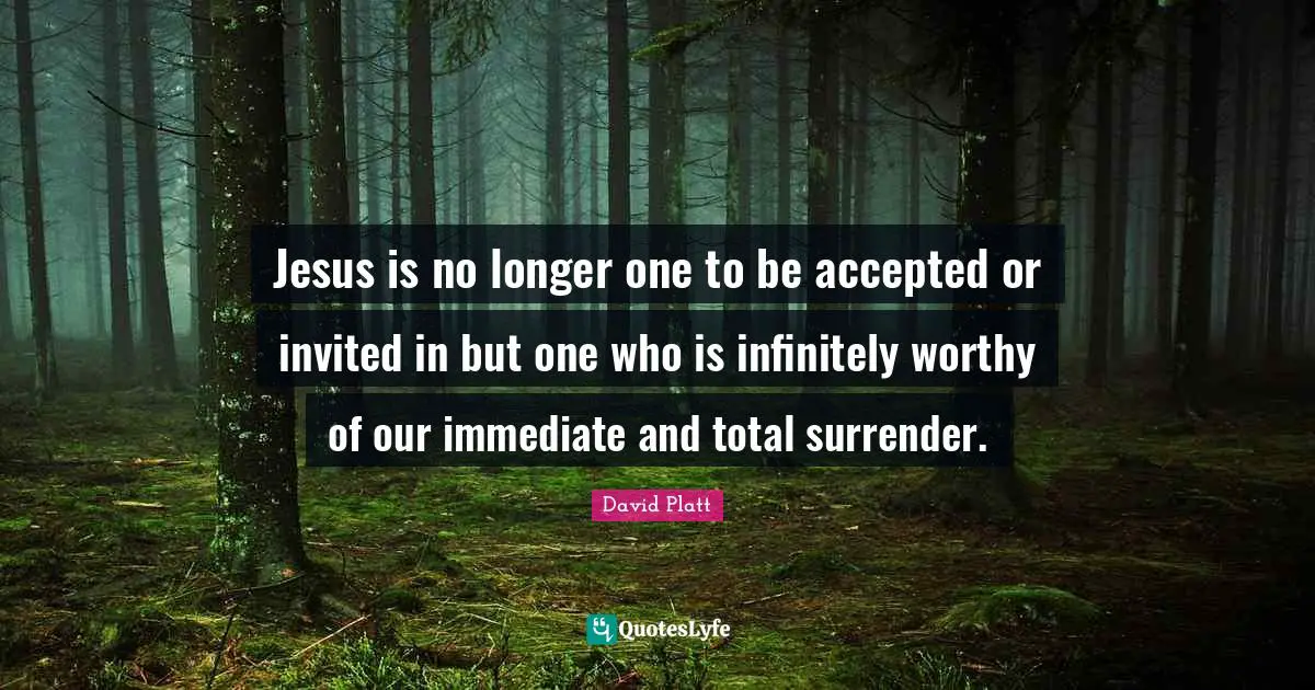 Jesus is no longer one to be accepted or invited in but one who is infinitely worthy of our immediate and total surrender.