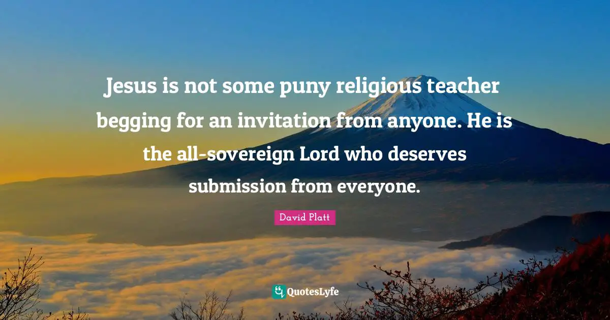 Begging Quotes: "Jesus is not some puny religious teacher begging for an invitation from anyone. He is the all-sovereign Lord who deserves submission from everyone."
