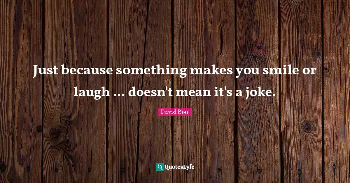 David Rees Quotes: "Just because something makes you smile or laugh ... doesn't mean it's a joke."