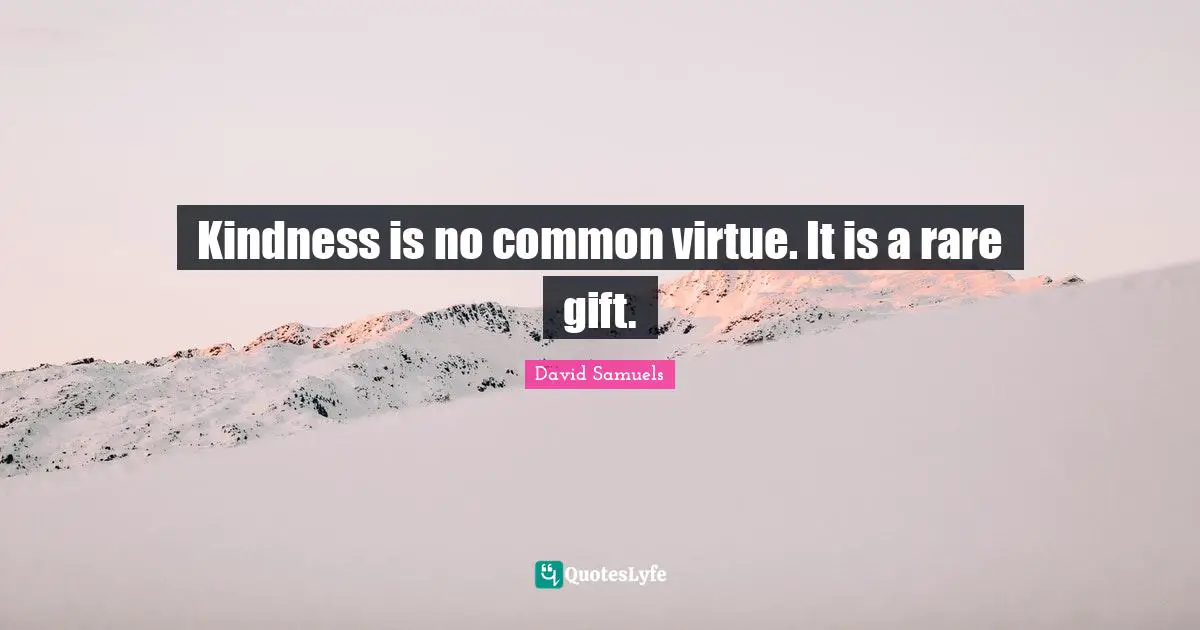 Kindness is no common virtue. It is a rare gift.