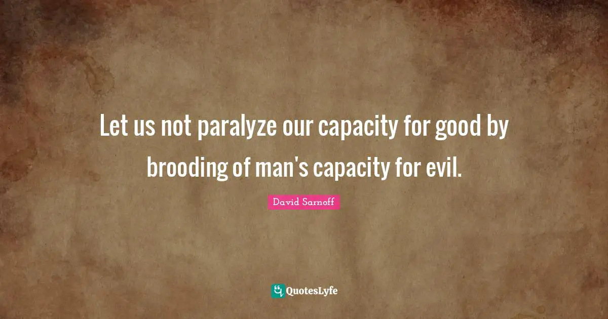 Let us not paralyze our capacity for good by brooding of man's capacity for evil.