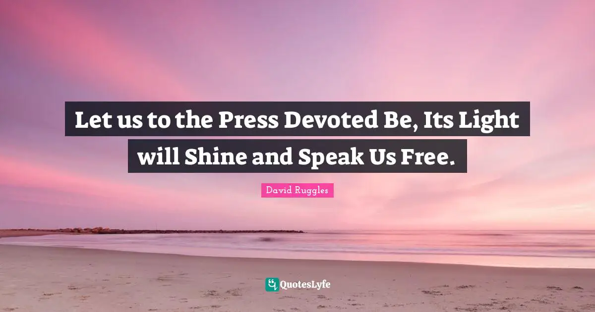 Let us to the Press Devoted Be, Its Light will Shine and Speak Us Free.