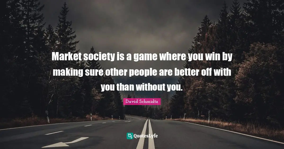 Better Off Quotes: "Market society is a game where you win by making sure other people are better off with you than without you."