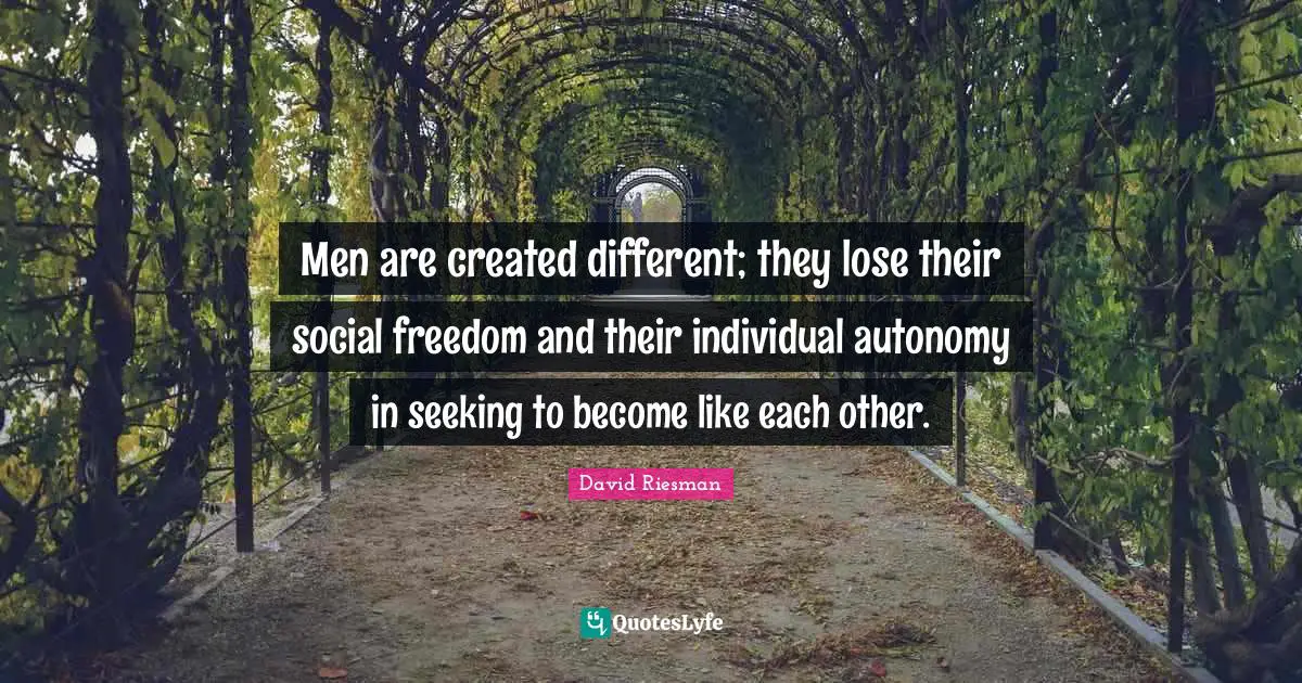 Men are created different; they lose their social freedom and their individual autonomy in seeking to become like each other.