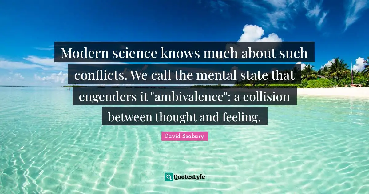 Conflict Quotes: "Modern science knows much about such conflicts. We call the mental state that engenders it "ambivalence": a collision between thought and feeling."