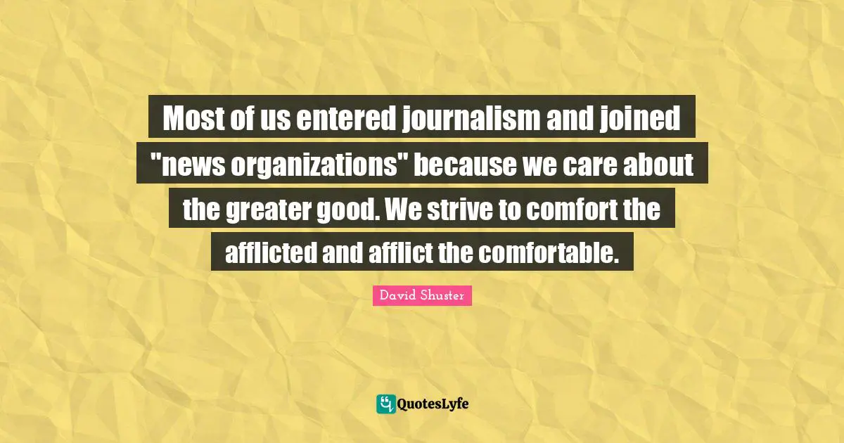 Most of us entered journalism and joined "news organizations" because we care about the greater good. We strive to comfort the afflicted and afflict the comfortable.