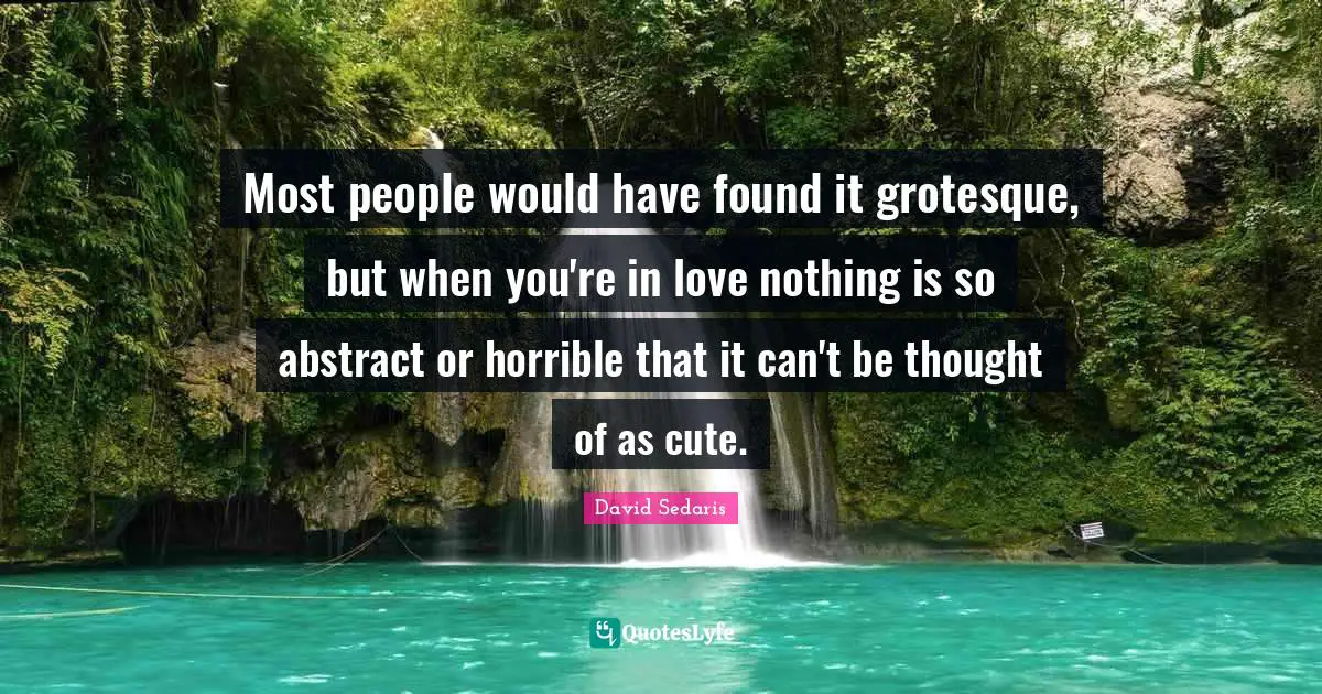David Sedaris Quotes: "Most people would have found it grotesque, but when you're in love nothing is so abstract or horrible that it can't be thought of as cute."