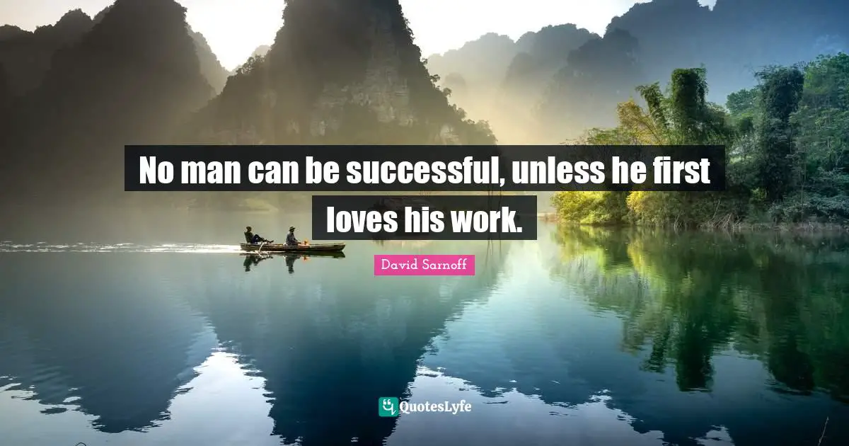 No man can be successful, unless he first loves his work.